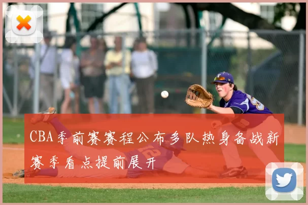 CBA季前赛赛程公布多队热身备战新赛季看点提前展开