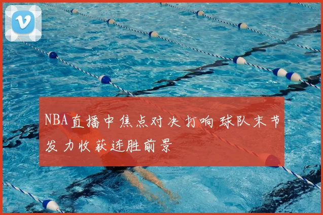 NBA直播中焦点对决打响 球队末节发力收获连胜前景