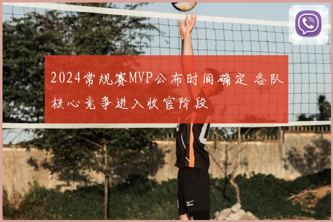 2024常规赛MVP公布时间确定 各队核心竞争进入收官阶段
