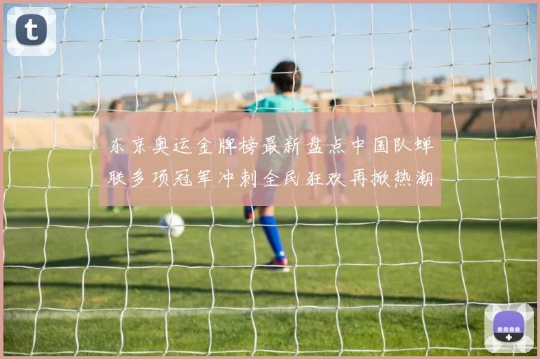 东京奥运金牌榜最新盘点中国队蝉联多项冠军冲刺全民狂欢再掀热潮