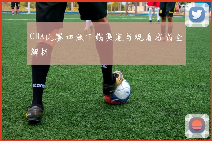 CBA比赛回放下载渠道与观看方式全解析