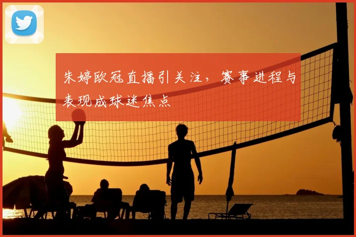 朱婷欧冠直播引关注，赛事进程与表现成球迷焦点