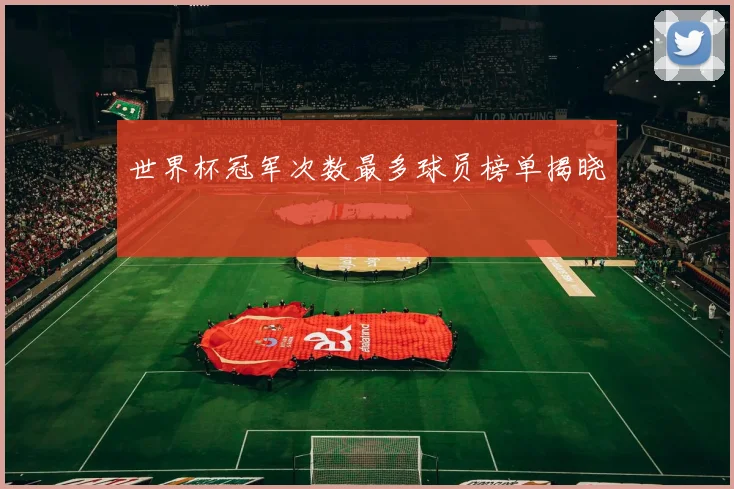 世界杯冠军次数最多球员榜单揭晓