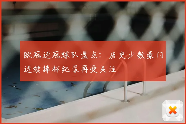 欧冠连冠球队盘点:历史少数豪门连续捧杯纪录再受关注