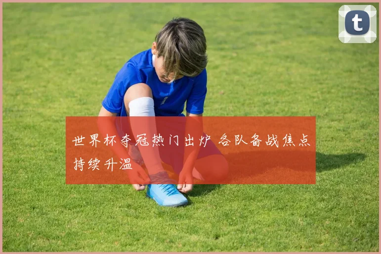 世界杯夺冠热门出炉 各队备战焦点持续升温