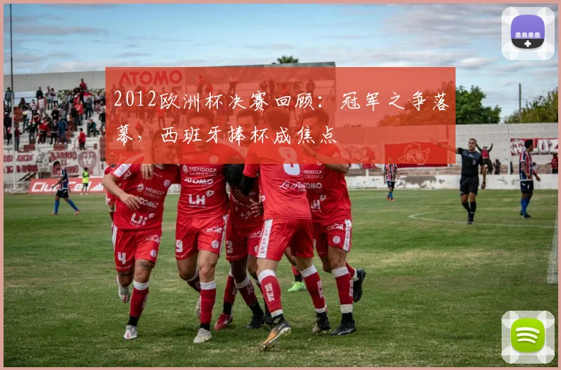 2012欧洲杯决赛回顾:冠军之争落幕,西班牙捧杯成焦点