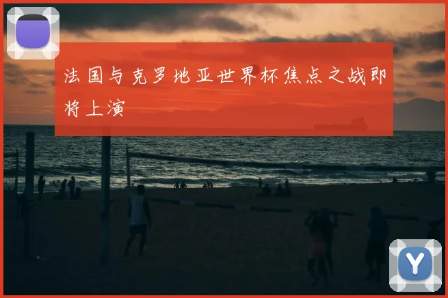 法国与克罗地亚世界杯焦点之战即将上演