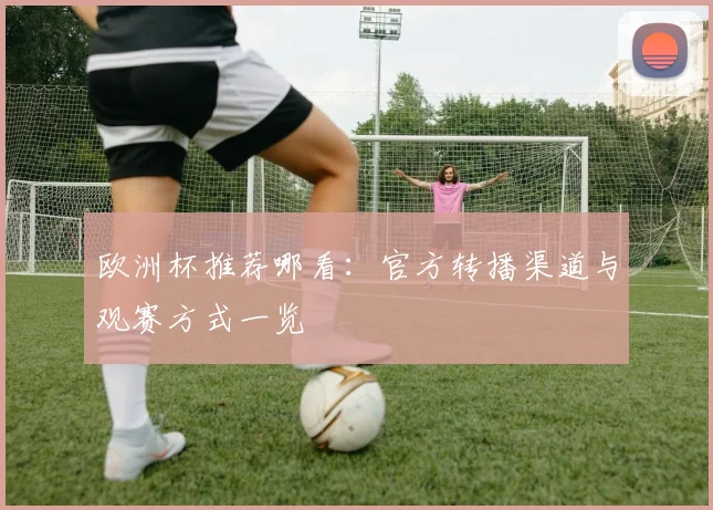 欧洲杯推荐哪看：官方转播渠道与观赛方式一览