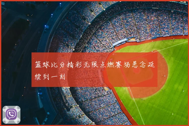 篮球比分精彩无限点燃赛场悬念延续到一刻