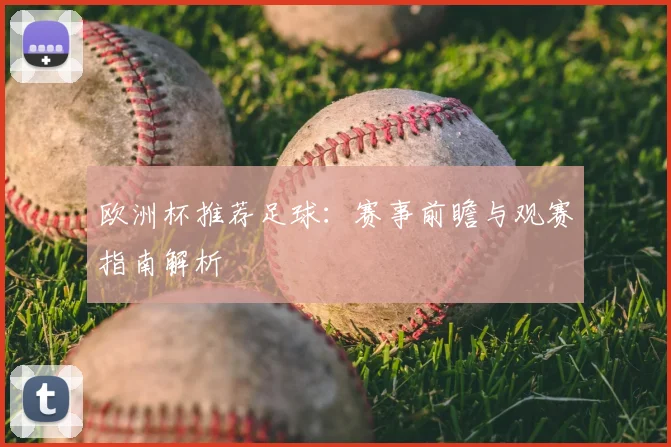 欧洲杯推荐足球：赛事前瞻与观赛指南解析