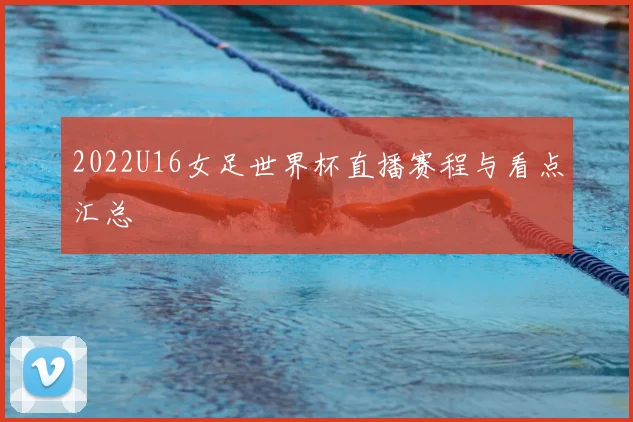 2022U16女足世界杯直播赛程与看点汇总