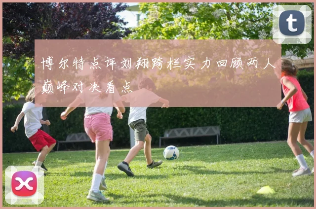 博尔特点评刘翔跨栏实力回顾两人巅峰对决看点