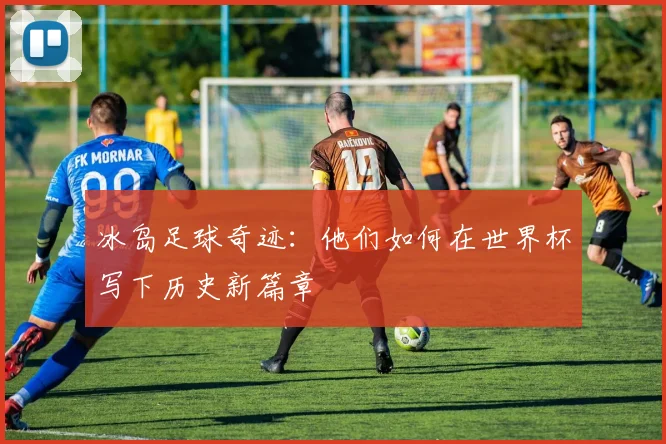 冰岛足球奇迹:他们如何在世界杯写下历史新篇章
