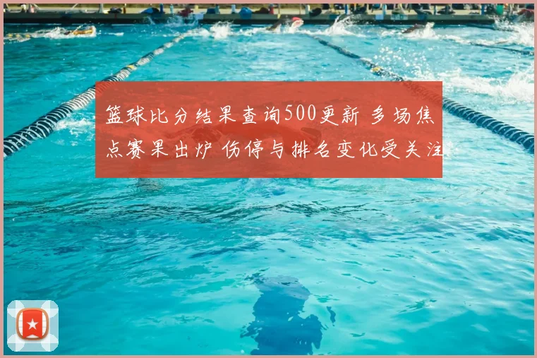 篮球比分结果查询500更新 多场焦点赛果出炉 伤停与排名变化受关注