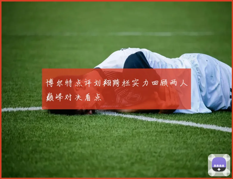 博尔特点评刘翔跨栏实力回顾两人巅峰对决看点