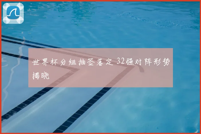 世界杯分组抽签落定 32强对阵形势揭晓