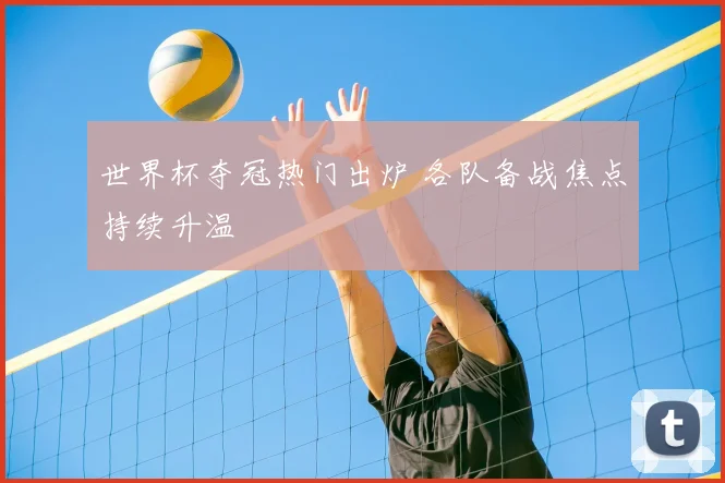 世界杯夺冠热门出炉 各队备战焦点持续升温
