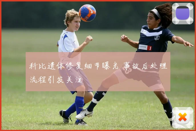 科比遗体修复细节曝光 事故后处理流程引发关注