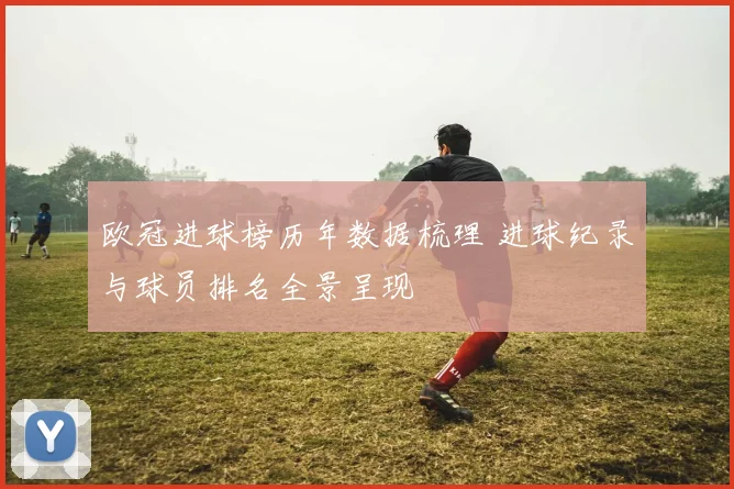 欧冠进球榜历年数据梳理 进球纪录与球员排名全景呈现