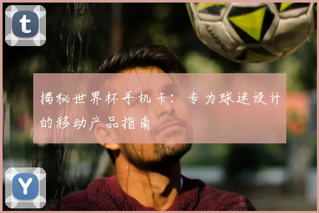 揭秘世界杯手机卡：专为球迷设计的移动产品指南