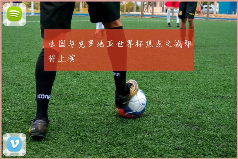 法国与克罗地亚世界杯焦点之战即将上演