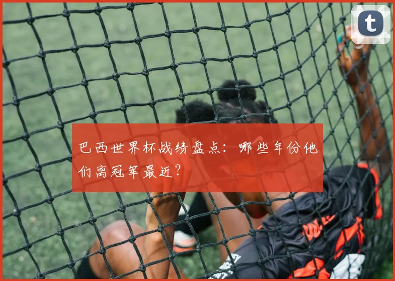 巴西世界杯战绩盘点:哪些年份他们离冠军最近?