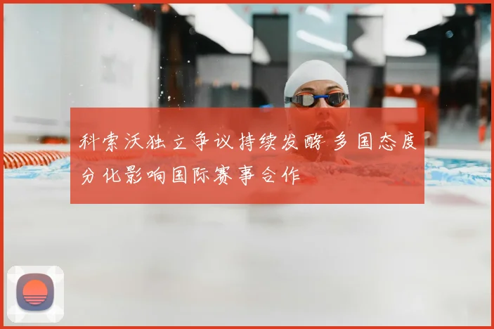 科索沃独立争议持续发酵 多国态度分化影响国际赛事合作