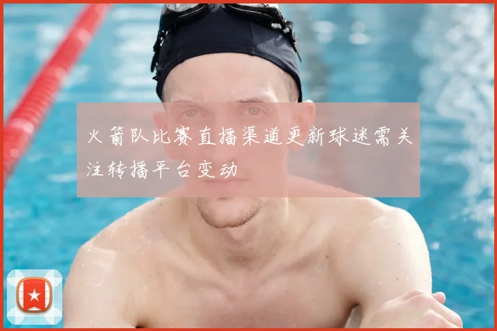 火箭队比赛直播渠道更新球迷需关注转播平台变动
