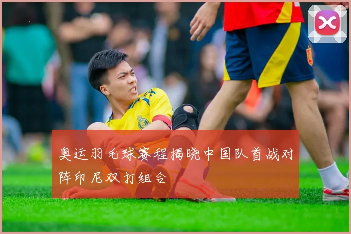 奥运羽毛球赛程揭晓中国队首战对阵印尼双打组合