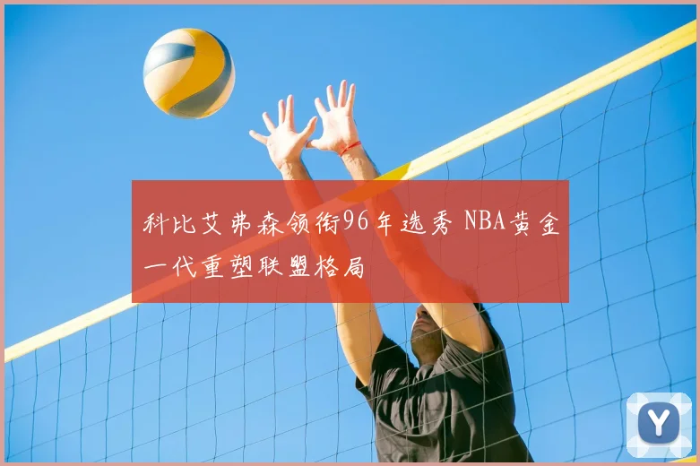 科比艾弗森领衔96年选秀 NBA黄金一代重塑联盟格局