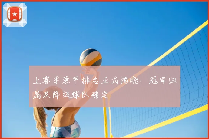 上赛季意甲排名正式揭晓,冠军归属及降级球队确定