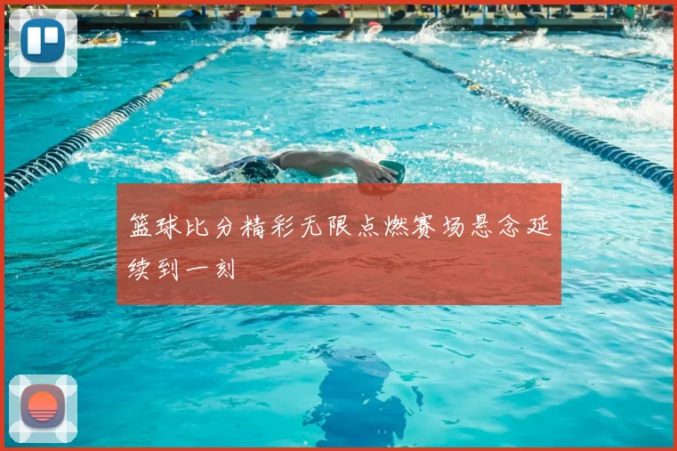 篮球比分精彩无限点燃赛场悬念延续到一刻