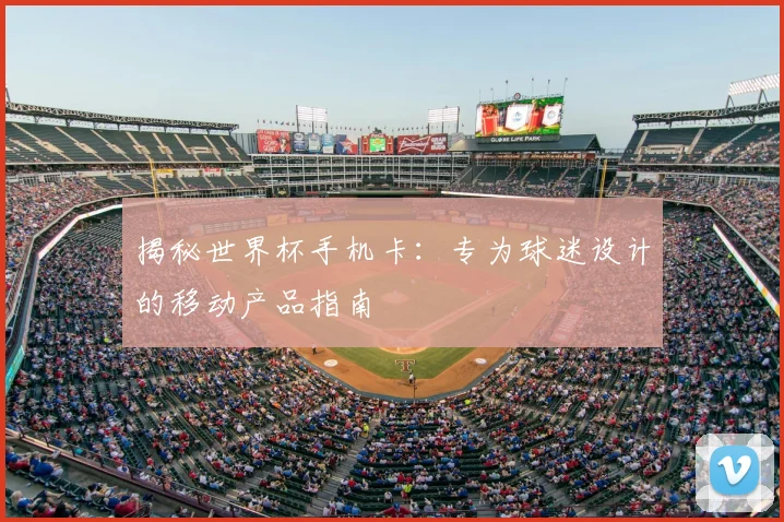揭秘世界杯手机卡：专为球迷设计的移动产品指南