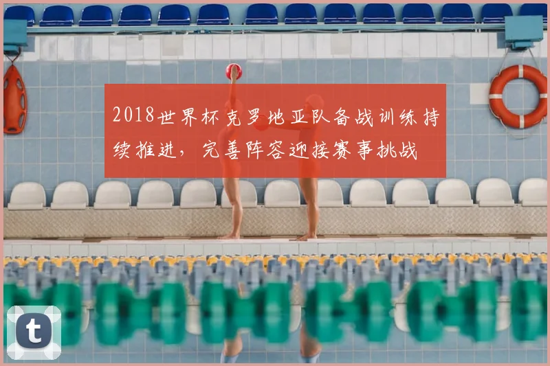 2018世界杯克罗地亚队备战训练持续推进,完善阵容迎接赛事挑战
