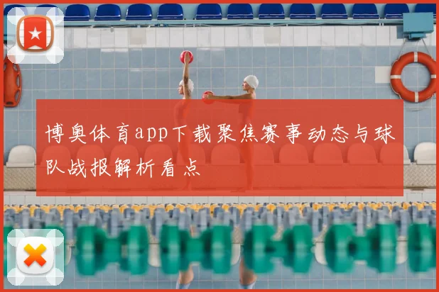 博奥体育app下载聚焦赛事动态与球队战报解析看点