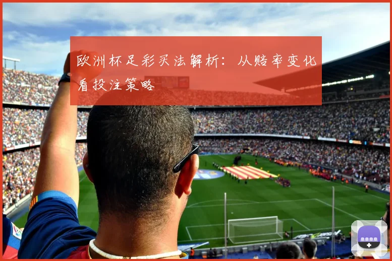 欧洲杯足彩买法解析:从赔率变化看投注策略