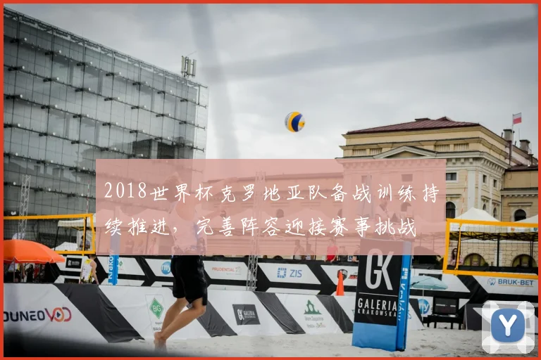 2018世界杯克罗地亚队备战训练持续推进，完善阵容迎接赛事挑战