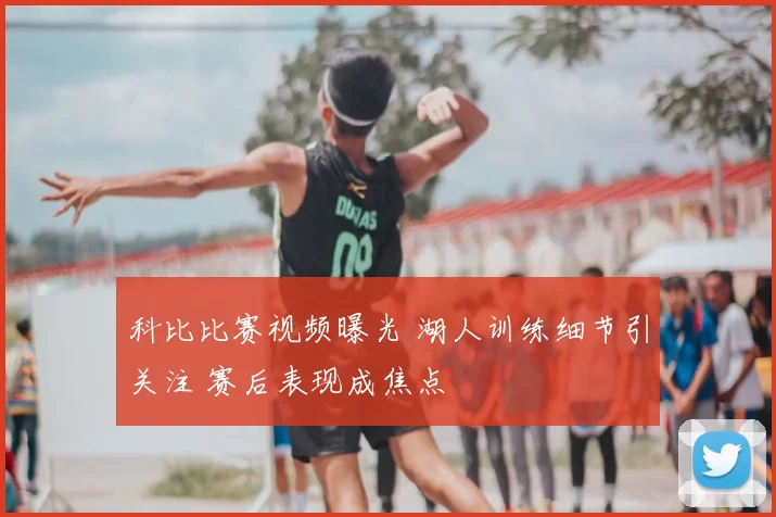 科比比赛视频曝光 湖人训练细节引关注 赛后表现成焦点